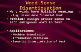 Word Sense Disambiguation Many words have multiple meanings –E.g, river bank, financial bank Problem: Assign proper sense to each ambiguous word in text.