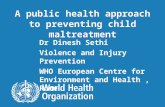 Preventing child maltreatment 1 |1 | A public health approach to preventing child maltreatment Dr Dinesh Sethi Violence and Injury Prevention WHO European.