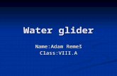 Water glider Name:Adam Remeš Class:VIII.A. Requirements PET bottle (1,5l) PET bottle (1,5l) 2 PET bottles (0,5l) 2 PET bottles (0,5l) Eletric engine Eletric.