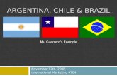 ARGENTINA, CHILE & BRAZIL November 12th, 2008 International Marketing 4704 Ms. Guerrero’s Example.