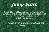 Jump Start Read the following quote by Abraham Lincoln and based on your knowledge of history thus far, explain what you think he means. ‘A house divided.