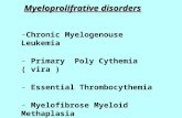 Myeloprolifrative disorders -Chronic Myelogenouse Leukemia - Primary Poly Cythemia ( vira ) - Essential Thrombocythemia - Myelofibrose Myeloid Methaplasia.