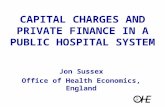 CAPITAL CHARGES AND PRIVATE FINANCE IN A PUBLIC HOSPITAL SYSTEM Jon Sussex Office of Health Economics, England.
