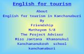 English for tourism About English for tourism in Kanchanaburi By Friendship Mathayom 5/8 The Project Advisor Miss Jantana Khamanukul Kanchananukroh school.