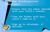 Welcome Kindergarten Families!  Please find the table labeled with your child’s teacher.  Take the folder with your child’s name on it.  Sign up to.