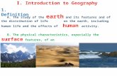 I. Introduction to Geography A. The study of the earth and its features and of the distribution of life on the earth, including human life and the effects.