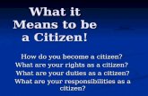 What it Means to be a Citizen! How do you become a citizen? What are your rights as a citizen? What are your duties as a citizen? What are your responsibilities.