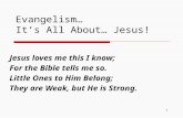 Evangelism… It’s All About… Jesus! Jesus loves me this I know; For the Bible tells me so. Little Ones to Him Belong; They are Weak, but He is Strong. 1.