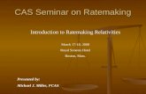 CAS Seminar on Ratemaking Introduction to Ratemaking Relativities March 17-18, 2008 Royal Sonesta Hotel Boston, Mass. Presented by: Michael J. Miller,