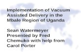 Implementation of Vacuum Assisted Delivery in the Mbale Region of Uganda Sean Watermeyer Presented by Fred Chemuko with help from Carol Porter.