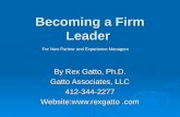 Becoming a Firm Leader By Rex Gatto, Ph.D. Gatto Associates, LLC 412-344-2277 Website: For New Partner and Experience Managers.