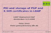 D D S PKI and Certs in LDAP Peter Gietz, DFN Directory services PKI and storage of PGP and X.509 certificates in LDAP LDAP Deployment BoF Amsterdam 12.5.2000.