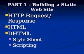 PART 1 - Building a Static Web Site HTTP Request/ Response HTTP Request/ Response HTML HTML DHTML DHTML Style Sheet Style Sheet Scripting Scripting.