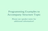 Programming Examples to Accompany Structure Topic Please use speaker notes for additional information!