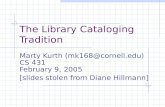 The Library Cataloging Tradition Marty Kurth (mk168@cornell.edu) CS 431 February 9, 2005 [slides stolen from Diane Hillmann]