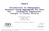Case 5 Introduction to Demographic Research Using Aggregated ACS Data for Ecological Regression: Changes in County Poverty Katherine Curtis Adam Slez Jennifer.