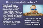 Do we have a bully problem? Not all problems between or among students is bullying. Normal peer conflict - name-calling, teasing, fussing, arguing, pushing,