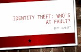 IDENTITY THEFT: WHO’S AT FAULT? ERIC LAMBERT. THESIS I BELIEVE THAT IDENTITY THEFT IS A HUGE PROBLEM THAT IS AFFECTING SOCIETY AND THAT WE NEED TO FIND.