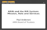 1 ARIN and the RIR System: Mission, Role and Services Life After IPv4 Depletion Jon Worley –Analyst Paul Andersen ARIN Board of Trustees.