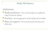 Body Mechanics Definitions Body mechanics: Use of the body in an efficient way to prevent injury. Posture: the arrangement of the body and its limbs Base.