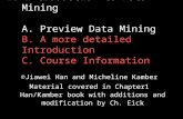 I: Introduction to Data Mining A. Preview Data Mining B. A more detailed Introduction C. Course Information ©Jiawei Han and Micheline Kamber Material covered.
