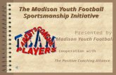 The Madison Youth Football Sportsmanship Initiative Presented by Madison Youth Football In cooperation with The Positive Coaching Alliance To insert your.