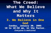 The Creed: What We Believe and Why It Matters 3. We Believe in One God Sunday, January 30, 2005 10 to 10:50 am, in the Parlor. Everyone is welcome!