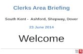 Clerks Area Briefing South Kent - Ashford, Shepway, Dover 23 June 2014 Welcome.