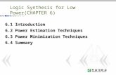 Logic Synthesis for Low Power(CHAPTER 6) 6.1 Introduction 6.2 Power Estimation Techniques 6.3 Power Minimization Techniques 6.4 Summary.