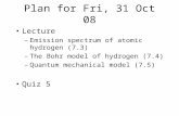 Plan for Fri, 31 Oct 08 Lecture –Emission spectrum of atomic hydrogen (7.3) –The Bohr model of hydrogen (7.4) –Quantum mechanical model (7.5) Quiz 5.