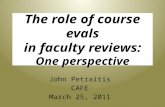 The role of course evals in faculty reviews: One perspective John Petraitis CAFE March 25, 2011.