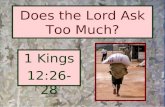 Does the Lord Ask Too Much? 1 Kings 12:26-28. 1 Kings 12:26-28 And Jeroboam said in his heart, "Now the kingdom may return to the house of David: {27}
