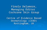 Finola Delamere, Managing Editor Cochrane Skin Group Centre of Evidence Based Dermatology (CEBD) Nottingham, UK 1.