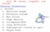 Unit 10- Gases, Liquids, and Solids General Properties I. Solids: 1. Definite shape 2. Definite volume 3. Not fluid 4. Melt 5. High density 6. Incompressible.