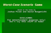 Worst-Case Scenario Game Based on the books by Joshua Piven and David Borgenicht DISCLAIMER: For entertainment purposes only! Don’t try this stuff at home!