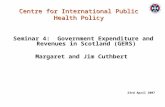Seminar 4: Government Expenditure and Revenues in Scotland (GERS) Margaret and Jim Cuthbert 23rd April 2007 Centre for International Public Health Policy.
