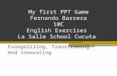 My first PPT Game Fernando Barrera 10C English Exercises La Salle School Cucuta Evangelizing, Transfroming And Innovating.