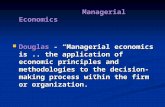Managerial Economics Managerial Economics Douglas - “Managerial economics is.. the application of economic principles and methodologies to the decision-making.