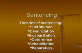 Sentencing Theories of sentencing: Retribution Retribution Denunciation Denunciation Incapacitation Incapacitation Deterrence Deterrence Rehabilitation.