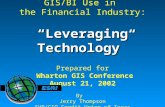 “Leveraging Technology” GIS/BI Use in the Financial Industry: “Leveraging Technology” Prepared for Wharton GIS Conference August 21, 2002 By Jerry Thompson.