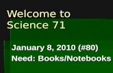 Welcome to Science 71 January 8, 2010 (#80) Need: Books/Notebooks.