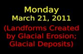Monday March 21, 2011 (Landforms Created by Glacial Erosion; Glacial Deposits)