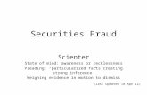 Securities Fraud Scienter State of mind: awareness or recklessness Pleading: “particularized facts creating strong inference” Weighing evidence in motion.