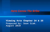 Here Comes The Bribe Viewing Acts Chapter 24 & 25 Prepared by: Soon Siak. August 2010.