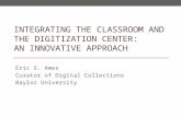 INTEGRATING THE CLASSROOM AND THE DIGITIZATION CENTER: AN INNOVATIVE APPROACH Eric S. Ames Curator of Digital Collections Baylor University.
