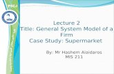 By: Mr Hashem Alaidaros MIS 211 Lecture 2 Title: General System Model of a Firm Case Study: Supermarket.