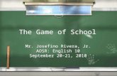 The Game of School Mr. Josefino Rivera, Jr. AOSR: English 10 September 20-21, 2010 Mr. Josefino Rivera, Jr. AOSR: English 10 September 20-21, 2010.