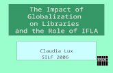 The Impact of Globalization on Libraries and the Role of IFLA Claudia Lux SILF 2006.