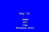 Day 11 SAMBA NFS Logs Managing Users. SAMBA Implements the ability for a Linux machine to communicate with and act like a Windows file server. –Implements.