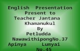 English Presentation Present to Teacher Jantana Khamanukul By Petludda NawawithipongNo.37 Apinya Lumyai No.45 M.5/12 Kachananukroh school.